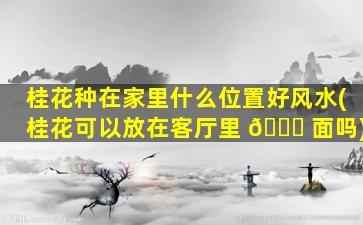 桂花种在家里什么位置好风水(桂花可以放在客厅里 🐕 面吗)